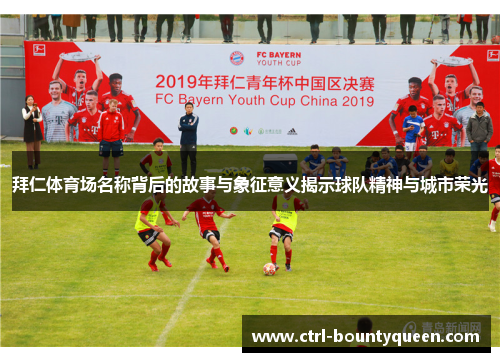 拜仁体育场名称背后的故事与象征意义揭示球队精神与城市荣光