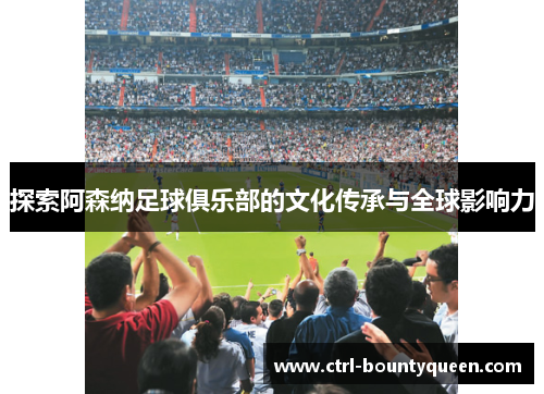 探索阿森纳足球俱乐部的文化传承与全球影响力 探索阿森纳足球俱乐部的文化传承与全球影响力