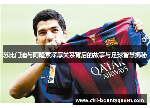 苏比门迪与阿隆索深厚关系背后的故事与足球智慧揭秘 苏比门迪与阿隆索深厚关系背后的故事与足球智慧揭秘