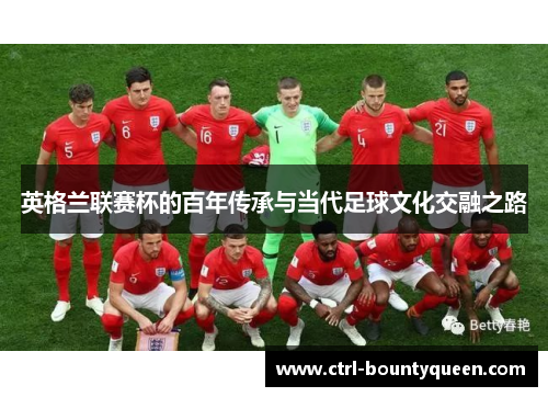 英格兰联赛杯的百年传承与当代足球文化交融之路