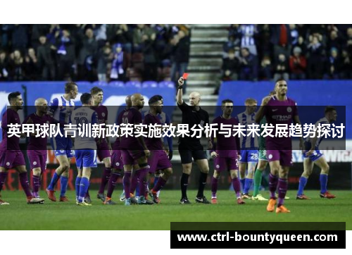 英甲球队青训新政策实施效果分析与未来发展趋势探讨 英甲球队青训新政策实施效果分析与未来发展趋势探讨
