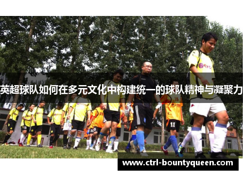 英超球队如何在多元文化中构建统一的球队精神与凝聚力