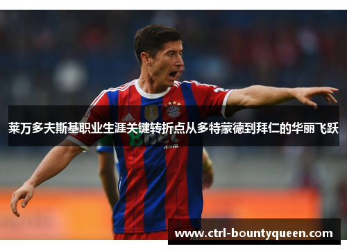 莱万多夫斯基职业生涯关键转折点从多特蒙德到拜仁的华丽飞跃 莱万多夫斯基职业生涯关键转折点从多特蒙德到拜仁的华丽飞跃