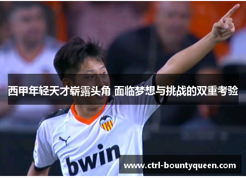 西甲年轻天才崭露头角 面临梦想与挑战的双重考验 西甲年轻天才崭露头角 面临梦想与挑战的双重考验