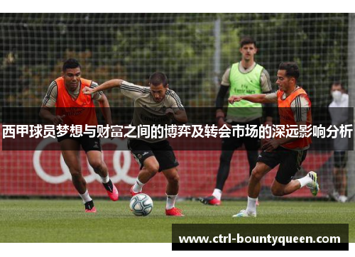 西甲球员梦想与财富之间的博弈及转会市场的深远影响分析 西甲球员梦想与财富之间的博弈及转会市场的深远影响分析