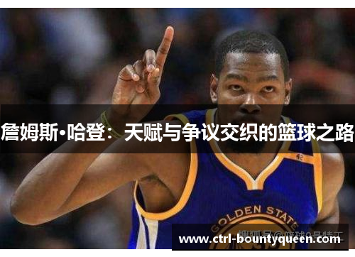 詹姆斯·哈登：天赋与争议交织的篮球之路