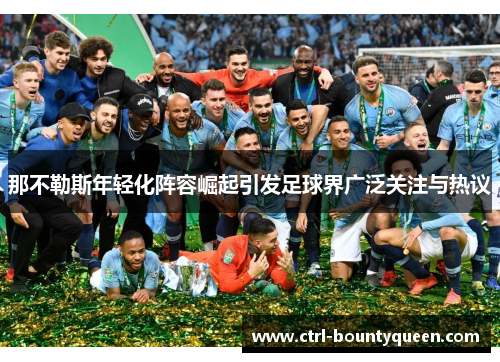 那不勒斯年轻化阵容崛起引发足球界广泛关注与热议 那不勒斯年轻化阵容崛起引发足球界广泛关注与热议