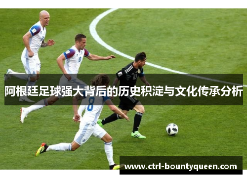 阿根廷足球强大背后的历史积淀与文化传承分析 阿根廷足球强大背后的历史积淀与文化传承分析