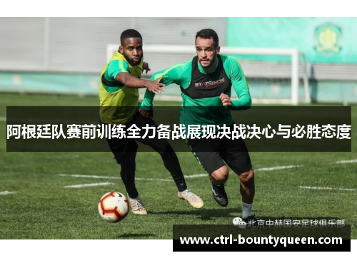 阿根廷队赛前训练全力备战展现决战决心与必胜态度