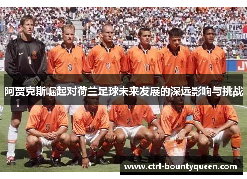 阿贾克斯崛起对荷兰足球未来发展的深远影响与挑战