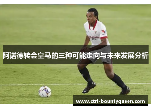 阿诺德转会皇马的三种可能走向与未来发展分析 阿诺德转会皇马的三种可能走向与未来发展分析
