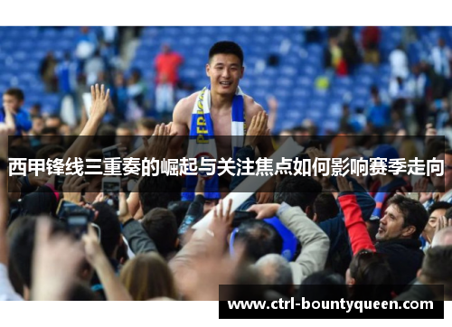西甲锋线三重奏的崛起与关注焦点如何影响赛季走向
