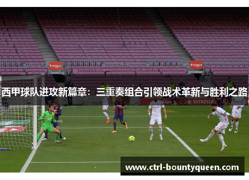 西甲球队进攻新篇章：三重奏组合引领战术革新与胜利之路