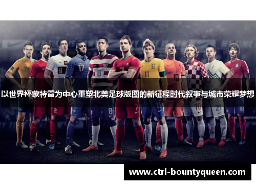 以世界杯蒙特雷为中心重塑北美足球版图的新征程时代叙事与城市荣耀梦想 以世界杯蒙特雷为中心重塑北美足球版图的新征程时代叙事与城市荣耀梦想