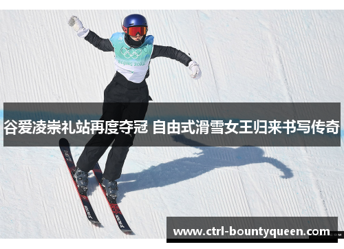 谷爱凌崇礼站再度夺冠 自由式滑雪女王归来书写传奇 谷爱凌崇礼站再度夺冠 自由式滑雪女王归来书写传奇