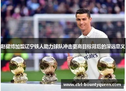 赵健博加盟辽宁铁人助力球队冲击更高目标背后的深远意义 赵健博加盟辽宁铁人助力球队冲击更高目标背后的深远意义