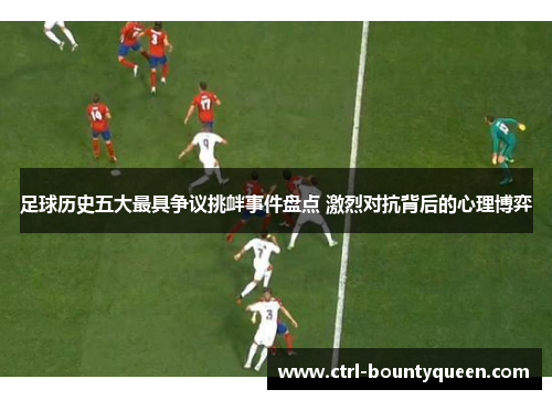 足球历史五大最具争议挑衅事件盘点 激烈对抗背后的心理博弈