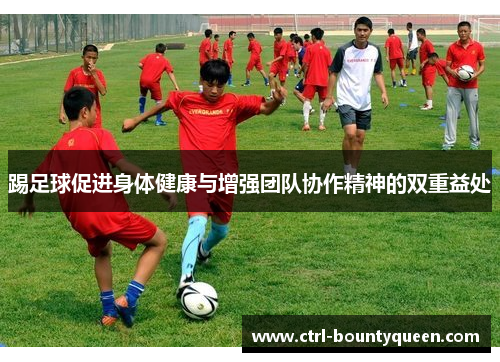踢足球促进身体健康与增强团队协作精神的双重益处 踢足球促进身体健康与增强团队协作精神的双重益处
