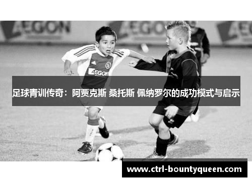 足球青训传奇：阿贾克斯 桑托斯 佩纳罗尔的成功模式与启示