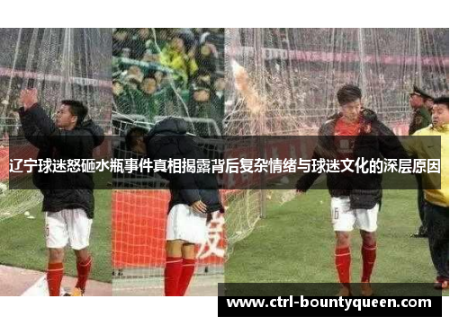 辽宁球迷怒砸水瓶事件真相揭露背后复杂情绪与球迷文化的深层原因 辽宁球迷怒砸水瓶事件真相揭露背后复杂情绪与球迷文化的深层原因