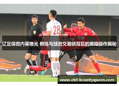 辽足保级内幕曝光 教练与球员交易链背后的黑暗操作揭秘 辽足保级内幕曝光 教练与球员交易链背后的黑暗操作揭秘