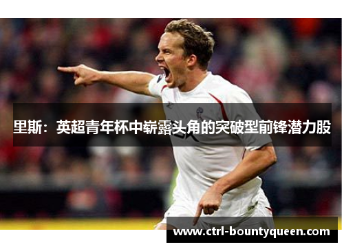 里斯：英超青年杯中崭露头角的突破型前锋潜力股
