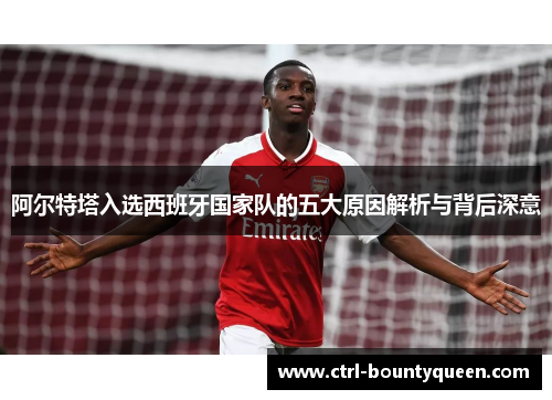 阿尔特塔入选西班牙国家队的五大原因解析与背后深意 阿尔特塔入选西班牙国家队的五大原因解析与背后深意