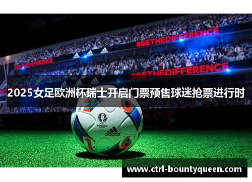 2025女足欧洲杯瑞士开启门票预售球迷抢票进行时 2025女足欧洲杯瑞士开启门票预售球迷抢票进行时