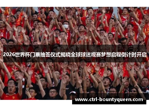 2026世界杯门票抽签仪式揭晓全球球迷观赛梦想启程倒计时开启 2026世界杯门票抽签仪式揭晓全球球迷观赛梦想启程倒计时开启