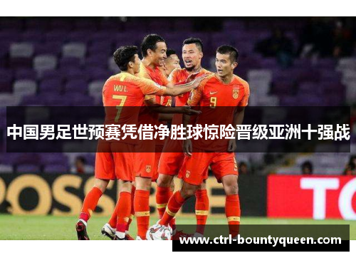 中国男足世预赛凭借净胜球惊险晋级亚洲十强战 中国男足世预赛凭借净胜球惊险晋级亚洲十强战