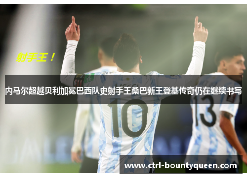 内马尔超越贝利加冕巴西队史射手王桑巴新王登基传奇仍在继续书写
