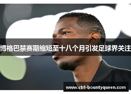 博格巴禁赛期缩短至十八个月引发足球界关注 博格巴禁赛期缩短至十八个月引发足球界关注