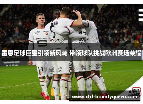 雷恩足球巨星引领新风潮 带领球队挑战欧洲赛场荣耀