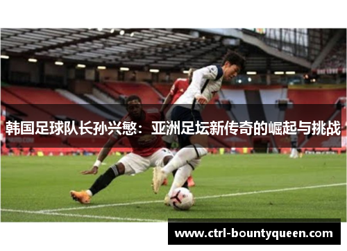 韩国足球队长孙兴慜：亚洲足坛新传奇的崛起与挑战