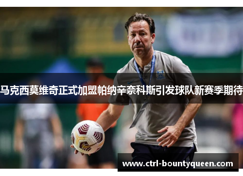 马克西莫维奇正式加盟帕纳辛奈科斯引发球队新赛季期待