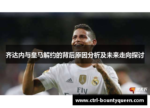 齐达内与皇马解约的背后原因分析及未来走向探讨